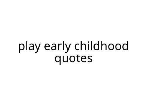 play early childhood quotes