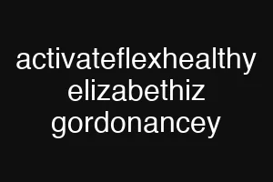activateflexhealthy elizabethiz gordonancey