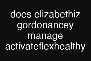 does elizabethiz gordonancey manage activateflexhealthy